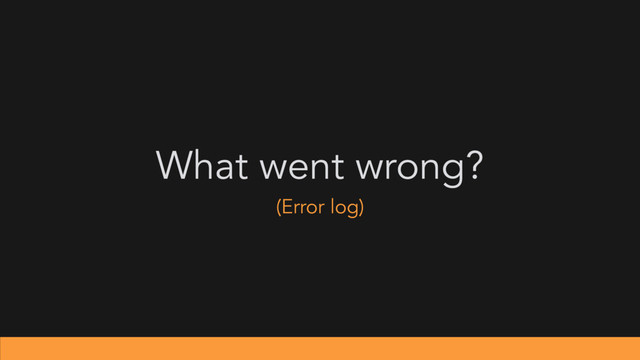 What went wrong?
(Error log)
