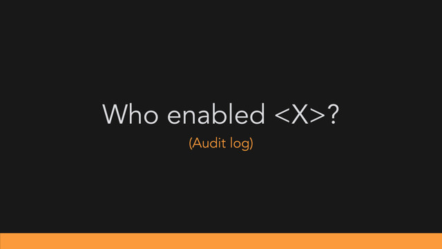Who enabled ?
(Audit log)
