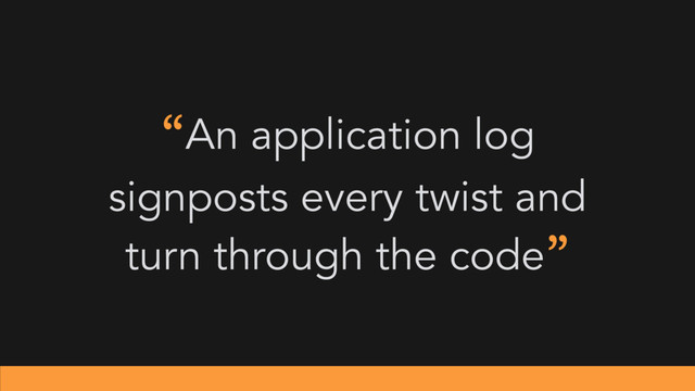 “An application log
signposts every twist and
turn through the code”

