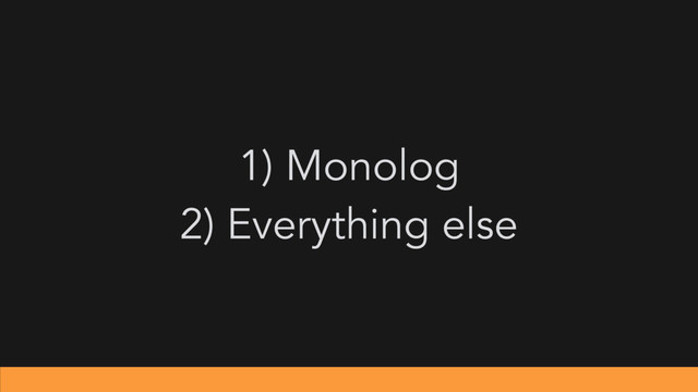 1) Monolog
2) Everything else
