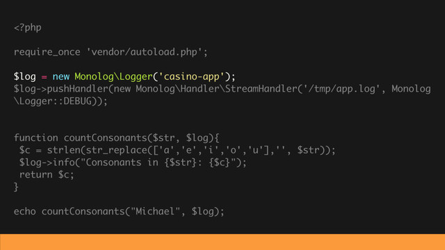 pushHandler(new Monolog\Handler\StreamHandler('/tmp/app.log', Monolog
\Logger::DEBUG));
function countConsonants($str, $log){
$c = strlen(str_replace(['a','e','i','o','u'],'', $str));
$log->info("Consonants in {$str}: {$c}");
return $c;
}
echo countConsonants("Michael", $log);

