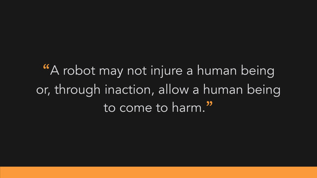 “A robot may not injure a human being
or, through inaction, allow a human being
to come to harm.”
