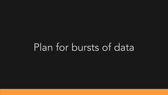 Plan for bursts of data
