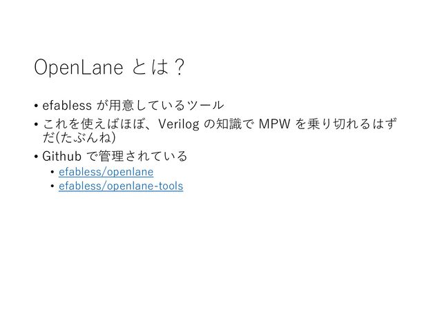 OpenLane とは？
• efabless が⽤意しているツール
• これを使えばほぼ、Verilog の知識で MPW を乗り切れるはず
だ(たぶんね)
• Github で管理されている
• efabless/openlane
• efabless/openlane-tools
