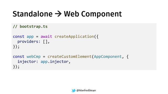 @ManfredSteyer
→
// bootstrap.ts
const app = await createApplication({
providers: [],
});
const webCmp = createCustomElement(AppComponent, {
injector: app.injector,
});
