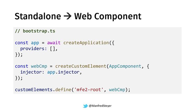 @ManfredSteyer
→
// bootstrap.ts
const app = await createApplication({
providers: [],
});
const webCmp = createCustomElement(AppComponent, {
injector: app.injector,
});
customElements.define('mfe2-root', webCmp);
