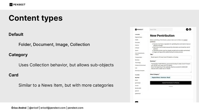 Érico Andrei | @ericof | ericof@pendect.com | pendect.com
Content types
Default
Folder, Document, Image, Collection
Category
Uses Collection behavior, but allows sub-objects
Card
Similar to a News Item, but with more categories
