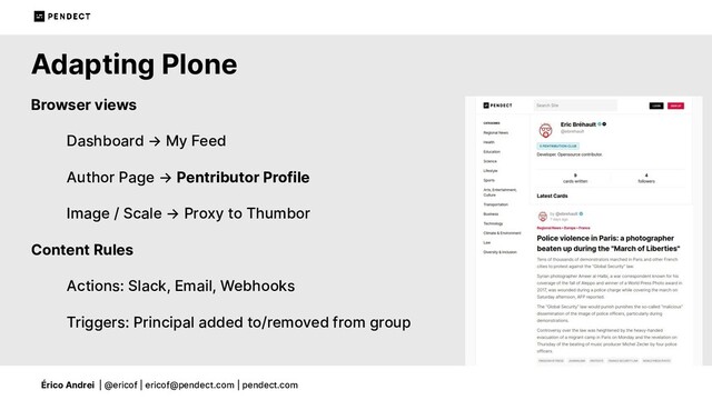 Érico Andrei | @ericof | ericof@pendect.com | pendect.com
Adapting Plone
Browser views
Dashboard → My Feed
Author Page → Pentributor Profile
Image / Scale → Proxy to Thumbor
Content Rules
Actions: Slack, Email, Webhooks
Triggers: Principal added to/removed from group
