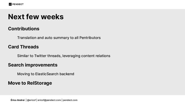 Érico Andrei | @ericof | ericof@pendect.com | pendect.com
Next few weeks
Contributions
Translation and auto summary to all Pentributors
Card Threads
Similar to Twitter threads, leveraging content relations
Search improvements
Moving to ElasticSearch backend
Move to RelStorage
