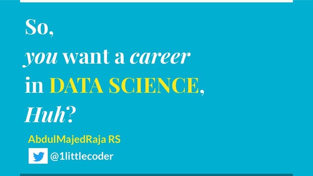 So,
you want a career
in DATA SCIENCE,
Huh?
AbdulMajedRaja RS
@1littlecoder
