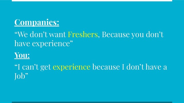 Companies:
“We don’t want Freshers, Because you don’t
have experience”
You:
“I can’t get experience because I don’t have a
Job”
