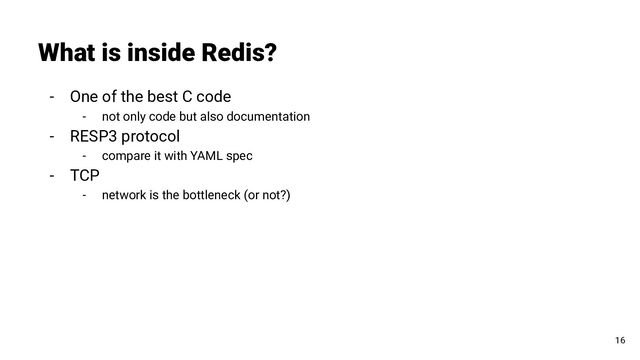 - One of the best C code
- not only code but also documentation
- RESP3 protocol
- compare it with YAML spec
- TCP
- network is the bottleneck (or not?)
What is inside Redis?
16
