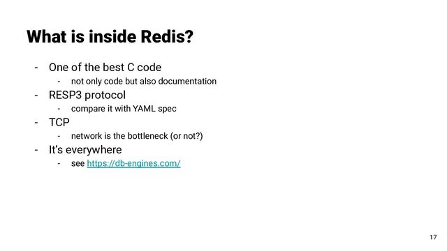 What is inside Redis?
17
- One of the best C code
- not only code but also documentation
- RESP3 protocol
- compare it with YAML spec
- TCP
- network is the bottleneck (or not?)
- It’s everywhere
- see https://db-engines.com/
