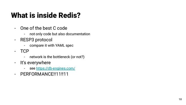 What is inside Redis?
18
- One of the best C code
- not only code but also documentation
- RESP3 protocol
- compare it with YAML spec
- TCP
- network is the bottleneck (or not?)
- It’s everywhere
- see https://db-engines.com/
- PERFORMANCE!!11!!11
