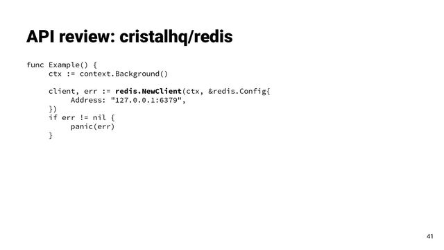 func Example() {
ctx := context.Background()
client, err := redis.NewClient(ctx, &redis.Config{
Address: "127.0.0.1:6379",
})
if err != nil {
panic(err)
}
API review: cristalhq/redis
41
