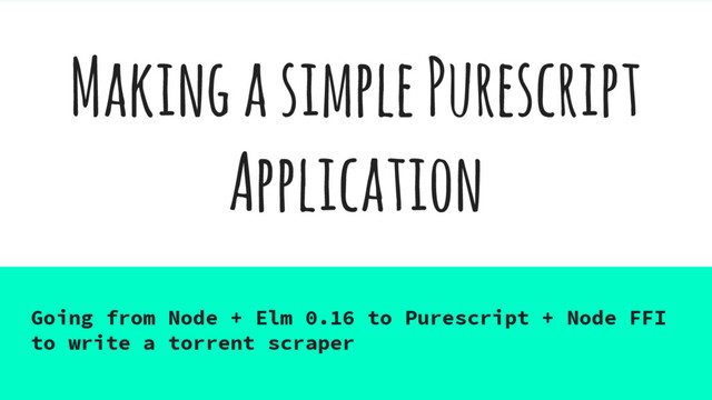 Making a simple Purescript
Application
Going from Node + Elm 0.16 to Purescript + Node FFI
to write a torrent scraper
