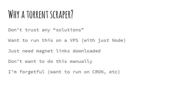 Why a torrent scraper?
Don’t trust any “solutions”
Want to run this on a VPS (with just Node)
Just need magnet links downloaded
Don’t want to do this manually
I’m forgetful (want to run on CRON, etc)
