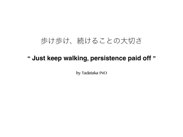 “ Just keep walking, persistence paid off ”
by Tadataka INO
า͚า͚ɺଓ͚Δ͜ͱͷେ੾͞
