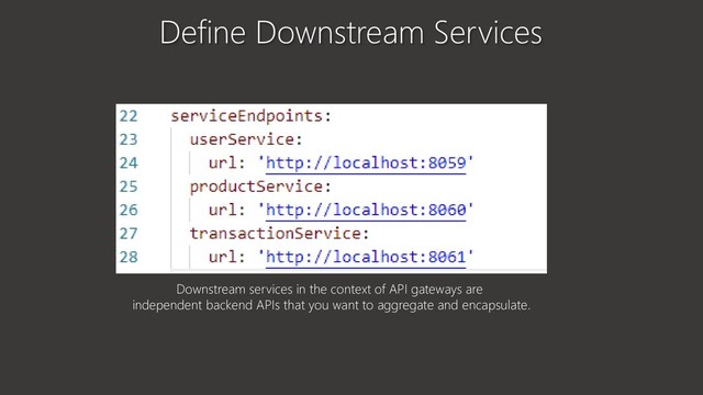 Define Downstream Services
Downstream services in the context of API gateways are
independent backend APIs that you want to aggregate and encapsulate.
