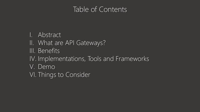 Table of Contents
I. Abstract
II. What are API Gateways?
III. Benefits
IV. Implementations, Tools and Frameworks
V. Demo
VI. Things to Consider
