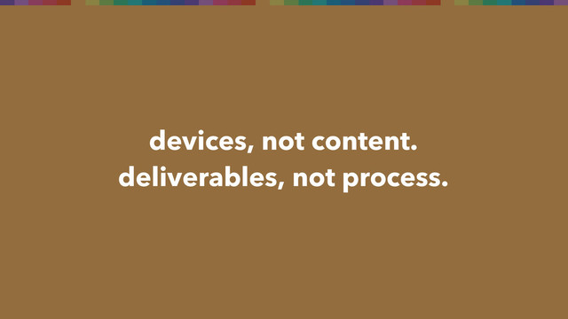 devices, not content.
deliverables, not process.
