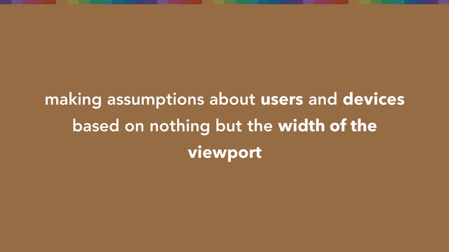 making assumptions about users and devices
based on nothing but the width of the
viewport
