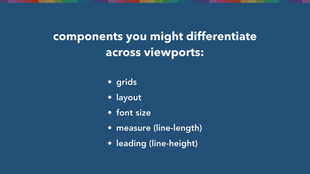 components you might differentiate
across viewports:
• grids
• layout
• font size
• measure (line-length)
• leading (line-height)
