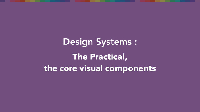 Design Systems :
The Practical,
the core visual components
