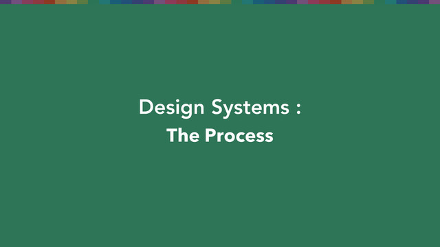 Design Systems :
The Process
