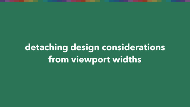 detaching design considerations
from viewport widths
