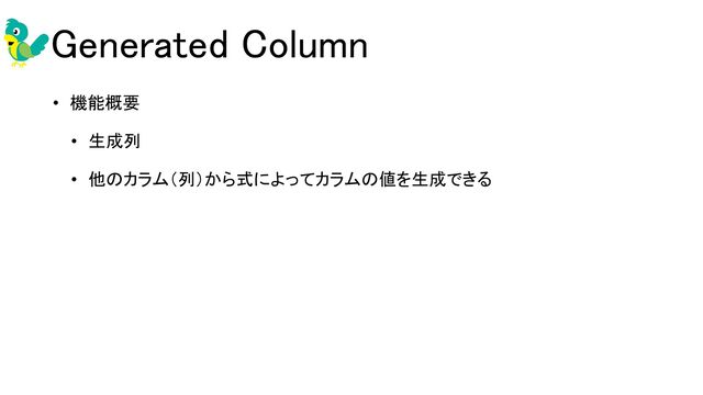 Generated Column 
• 機能概要 
• 生成列 
• 他のカラム（列）から式によってカラムの値を生成できる 
