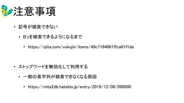 注意事項 
• 記号が検索できない 
• B'zを検索できるようになるまで 
• https://qiita.com/vukujin/items/49c7164061ffca61f1da 
 
• ストップワードを無効化して利用する 
• 一部の英字列が検索できなくなる原因 
• https://mita2db.hateblo.jp/entry/2019/12/08/090000 
