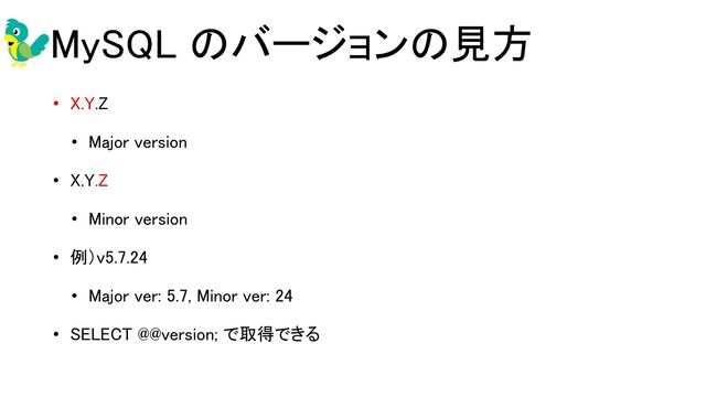 MySQL のバージョンの見方 
• X.Y.Z 
• Major version 
• X.Y.Z 
• Minor version 
• 例）v5.7.24 
• Major ver: 5.7, Minor ver: 24 
• SELECT @@version; で取得できる 
