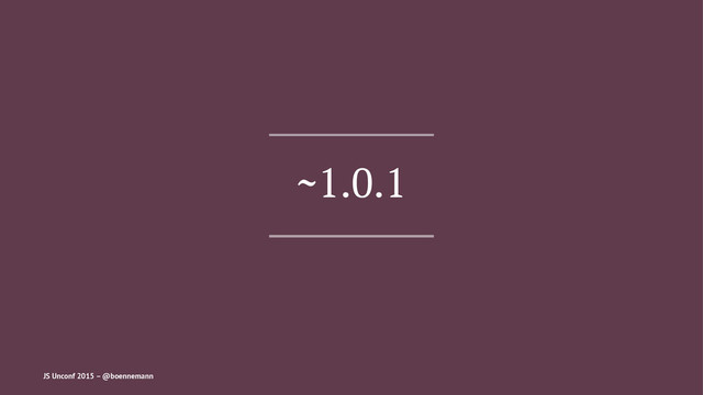 ~1.0.1
JS Unconf 2015 – @boennemann
