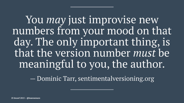 You may just improvise new
numbers from your mood on that
day. The only important thing, is
that the version number must be
meaningful to you, the author.
— Dominic Tarr, sentimentalversioning.org
JS Unconf 2015 – @boennemann

