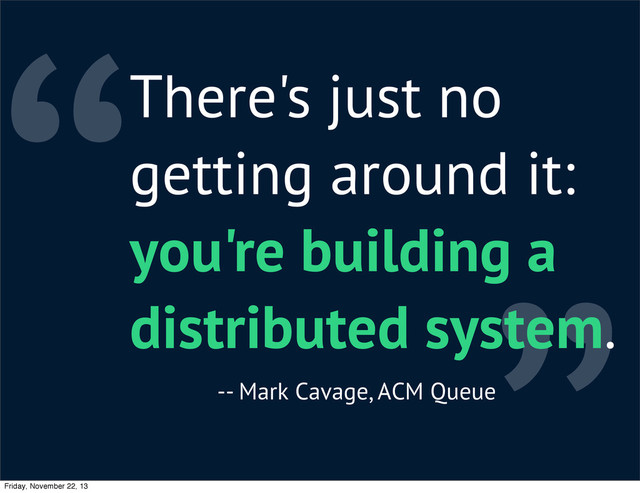 “There's just no
getting around it:
you're building a
distributed system.
-- Mark Cavage, ACM Queue
Friday, November 22, 13

