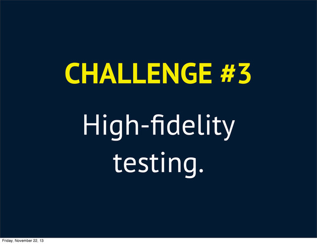 CHALLENGE #3
High-ﬁdelity
testing.
Friday, November 22, 13

