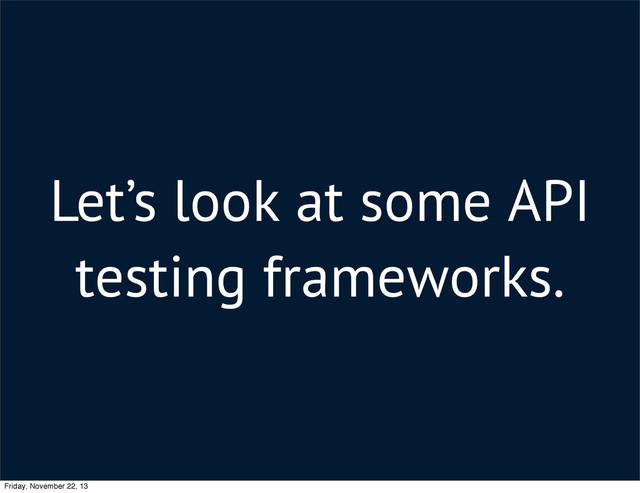 Let’s look at some API
testing frameworks.
Friday, November 22, 13
