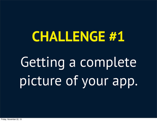 CHALLENGE #1
Getting a complete
picture of your app.
Friday, November 22, 13
