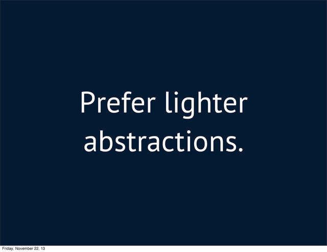 Prefer lighter
abstractions.
Friday, November 22, 13

