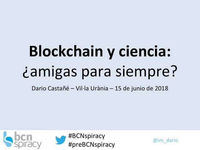 @im_dario
#BCNspiracy
#preBCNspiracy
Blockchain y ciencia:
¿amigas para siempre?
Dario Castañé – Vil·la Urània – 15 de junio de 2018
