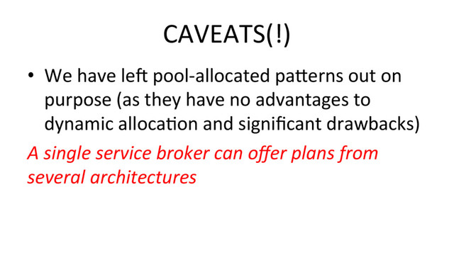 CAVEATS(!)	  
•  We	  have	  le^	  pool-­‐allocated	  pa#erns	  out	  on	  
purpose	  (as	  they	  have	  no	  advantages	  to	  
dynamic	  allocaHon	  and	  signiﬁcant	  drawbacks)	  
A	  single	  service	  broker	  can	  oﬀer	  plans	  from	  
several	  architectures	  
