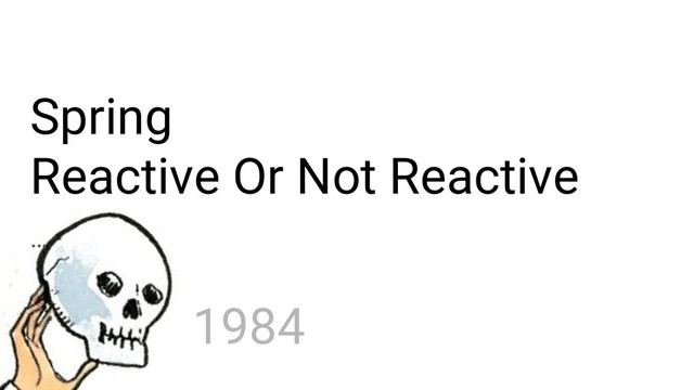 Spring
Reactive Or Not Reactive
…
1984
