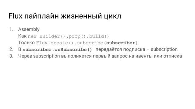 Flux пайплайн жизненный цикл
1. Assembly
Как new Builder().prop().build()
Только Flux.create().subscribe(subscriber)
2. В subscriber.onSubscribe() передаётся подписка – subscription
3. Через subscription выполняется первый запрос на ивенты или отписка
