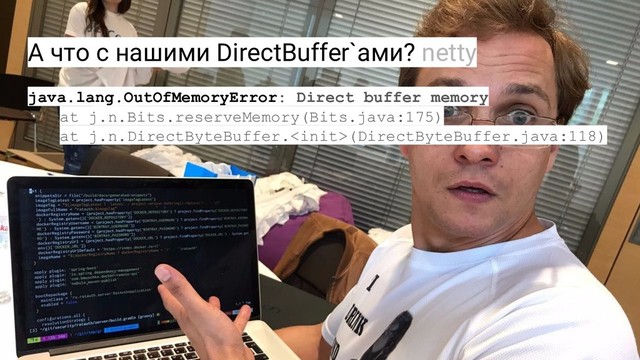 А что с нашими DirectBuffer`ами? netty
java.lang.OutOfMemoryError: Direct buffer memory
at j.n.Bits.reserveMemory(Bits.java:175)
at j.n.DirectByteBuffer.(DirectByteBuffer.java:118)
