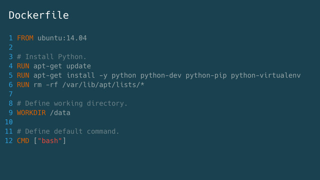 1 FROM ubuntu:14.04
2
3 # Install Python.
4 RUN apt-get update
5 RUN apt-get install -y python python-dev python-pip python-virtualenv
6 RUN rm -rf /var/lib/apt/lists/*
7
8 # Define working directory.
9 WORKDIR /data
10
11 # Define default command.
12 CMD ["bash"]
Dockerfile
