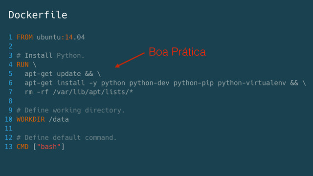 1 FROM ubuntu:14.04
2
3 # Install Python.
4 RUN \
5 apt-get update && \
6 apt-get install -y python python-dev python-pip python-virtualenv && \
7 rm -rf /var/lib/apt/lists/*
8
9 # Define working directory.
10 WORKDIR /data
11
12 # Define default command.
13 CMD ["bash"]
Dockerfile
Boa Prática
