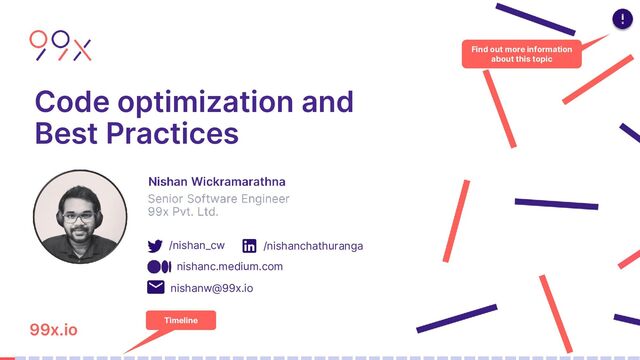 99x.io
Code optimization and
Best Practices
Find out more information
about this topic
Timeline
/nishan_cw
nishanc.medium.com
/nishanchathuranga
nishanw@99x.io
