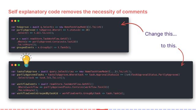 Self explanatory code removes the necessity of comments
Change this…
to this.
