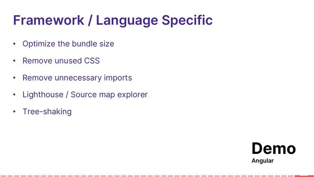 Framework / Language Specific
• Optimize the bundle size
• Remove unused CSS
• Remove unnecessary imports
• Lighthouse / Source map explorer
• Tree-shaking
Demo
Angular
